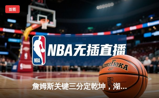 詹姆斯关键三分定乾坤，湖人主场险胜勇士锁定季后赛席位