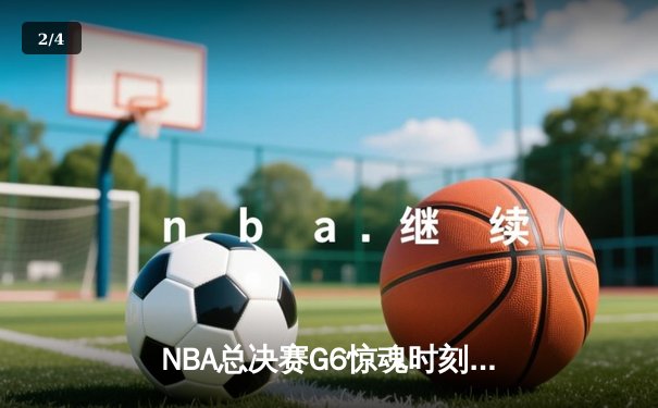 NBA总决赛G6惊魂时刻：凯尔特人加时险胜勇士夺队史第18冠 - 2