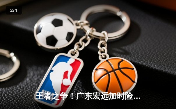 王者之争！广东宏远加时险胜辽宁本钢，胡明轩33分率队豪取十连胜 - 2