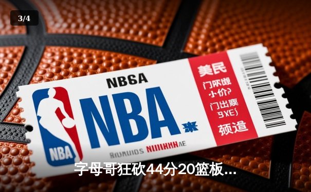 字母哥狂砍44分20篮板创纪录，雄鹿加时险胜76人迎四连胜 - 3