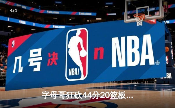 字母哥狂砍44分20篮板创纪录，雄鹿加时险胜76人迎四连胜 - 4