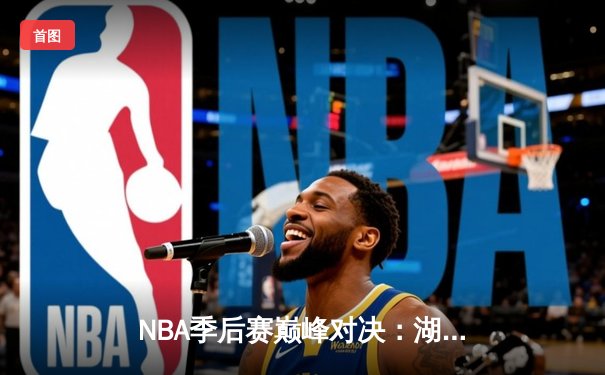 NBA季后赛巅峰对决：湖人加时险胜勇士，詹姆斯40+三双创历史纪录